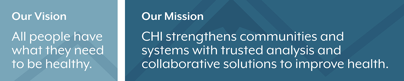 Our Vision: All people have what they need to be healthy.  Our Mission: CHI strengthens communities and systems with trusted analysis and collaborative solutions to improve health.